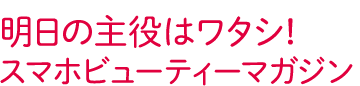 明日の主役はワタシ！スマホビューティーマガジン